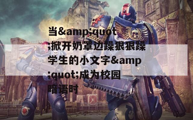 当&amp;quot;掀开奶罩边躁狠狠躁学生的小文字&amp;quot;成为校园暗语时