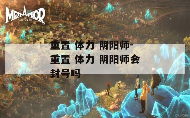重置 体力 阴阳师-重置 体力 阴阳师会封号吗