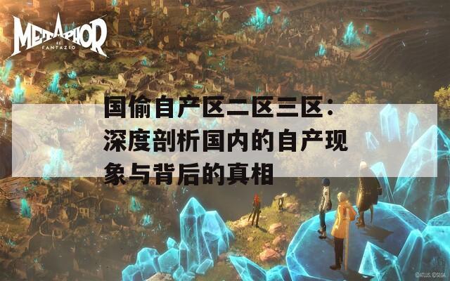 国偷自产区二区三区：深度剖析国内的自产现象与背后的真相