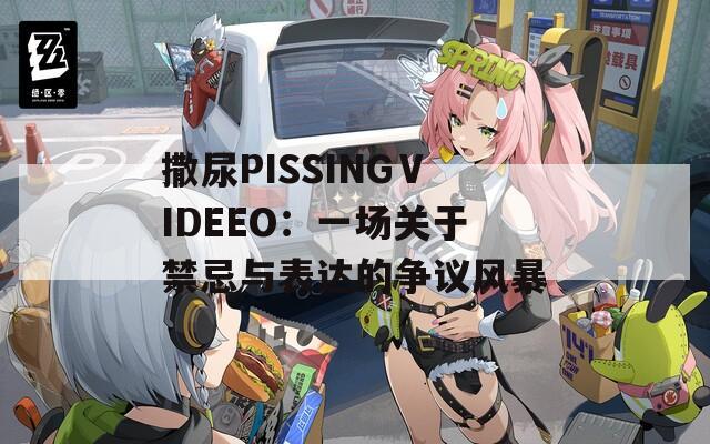 撒尿PISSINGⅤIDEEO：一场关于禁忌与表达的争议风暴