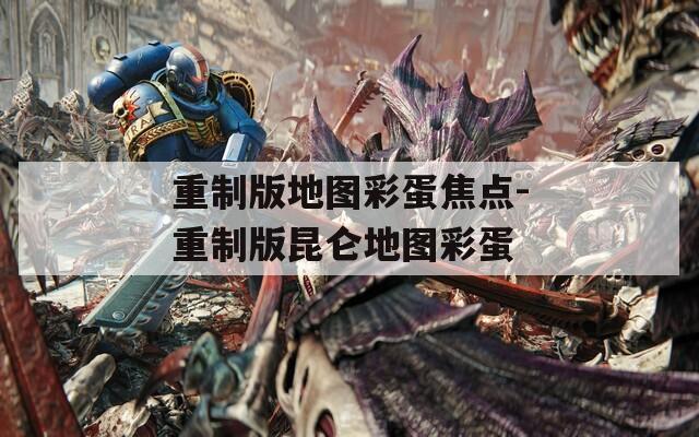 重制版地图彩蛋焦点-重制版昆仑地图彩蛋  第1张