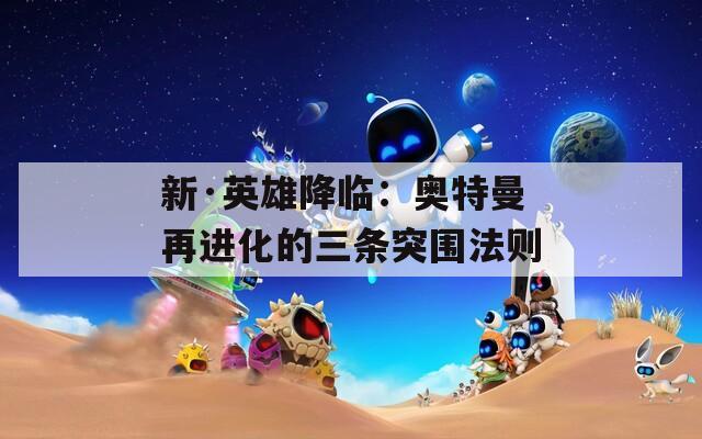 新·英雄降临：奥特曼再进化的三条突围法则