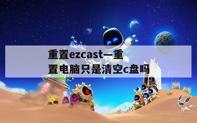 重置ezcast—重置电脑只是清空c盘吗  第1张