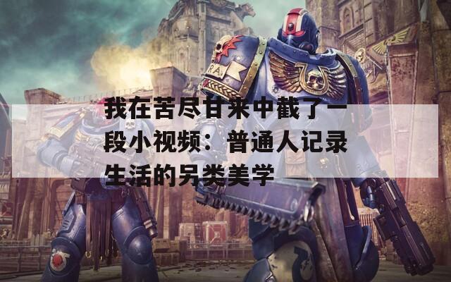 我在苦尽甘来中截了一段小视频：普通人记录生活的另类美学