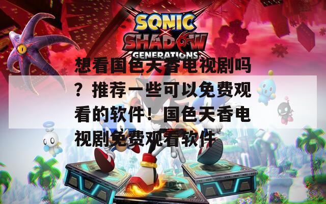 想看国色天香电视剧吗？推荐一些可以免费观看的软件！国色天香电视剧免费观看软件  第1张