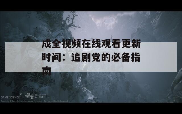 成全视频在线观看更新时间：追剧党的必备指南