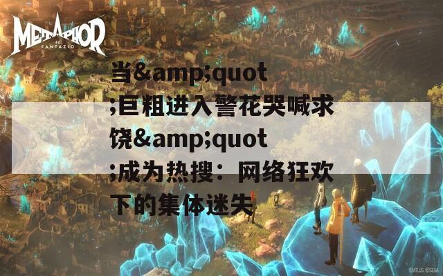 当&amp;quot;巨粗进入警花哭喊求饶&amp;quot;成为热搜：网络狂欢下的集体迷失
