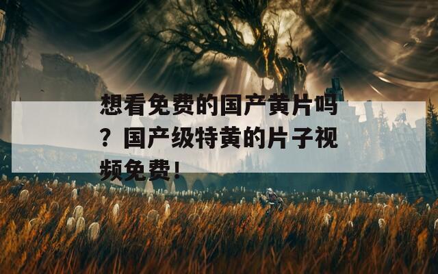 想看免费的国产黄片吗？国产级特黄的片子视频免费！  第1张