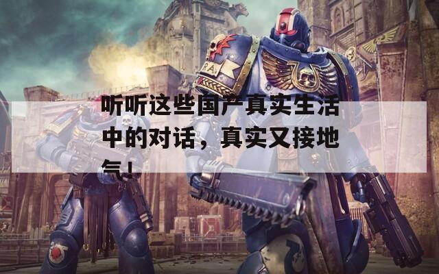 听听这些国产真实生活中的对话，真实又接地气！