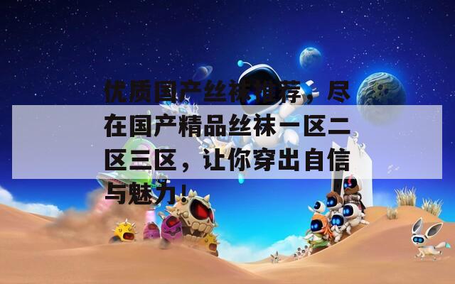 优质国产丝袜推荐，尽在国产精品丝袜一区二区三区，让你穿出自信与魅力！