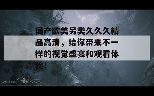 国产欧美另类久久久精品高清，给你带来不一样的视觉盛宴和观看体验！