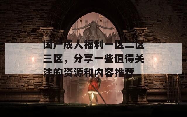 国产成人福利一区二区三区，分享一些值得关注的资源和内容推荐