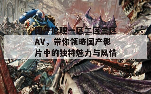 国产伦理一区二区三区AV，带你领略国产影片中的独特魅力与风情！