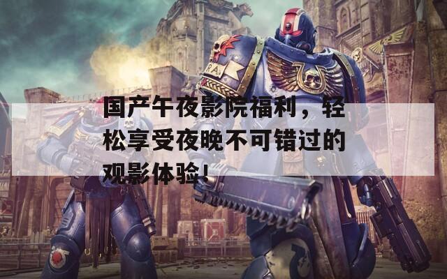 国产午夜影院福利，轻松享受夜晚不可错过的观影体验！