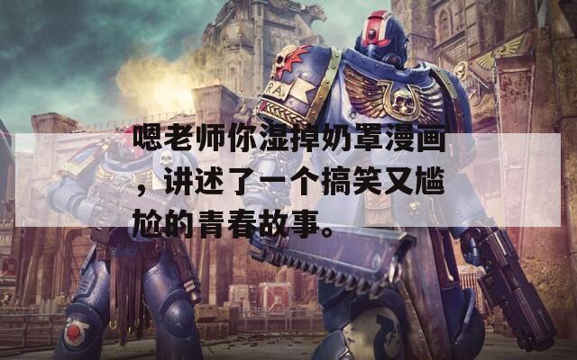 嗯老师你湿掉奶罩漫画，讲述了一个搞笑又尴尬的青春故事。