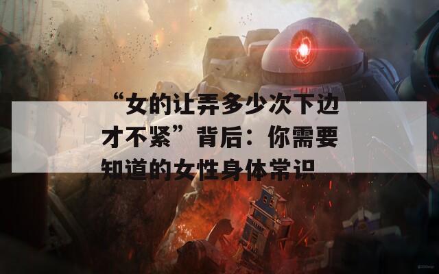 “女的让弄多少次下边才不紧”背后：你需要知道的女性身体常识  第1张