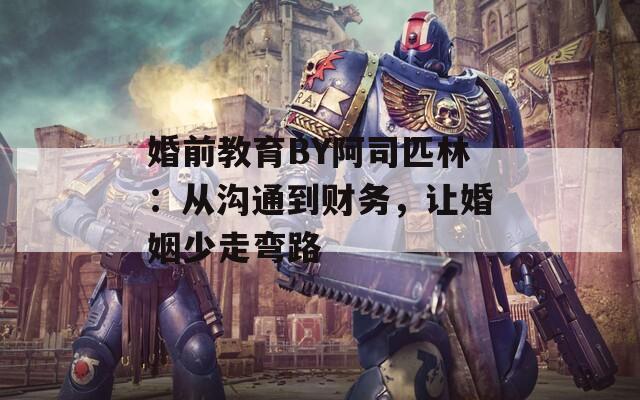 婚前教育BY阿司匹林：从沟通到财务，让婚姻少走弯路  第1张