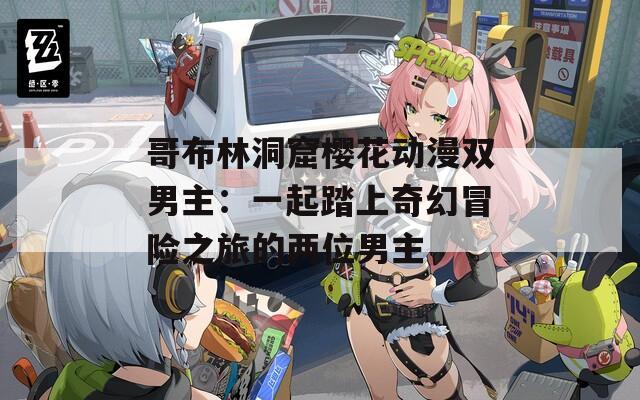 哥布林洞窟樱花动漫双男主：一起踏上奇幻冒险之旅的两位男主