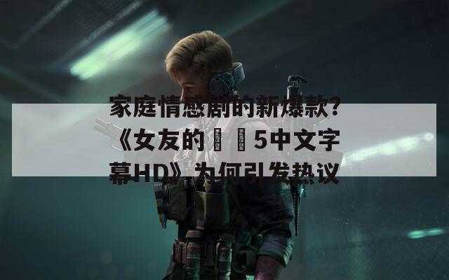 家庭情感剧的新爆款？《女友的妺妺5中文字幕HD》为何引发热议