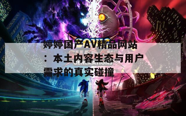 婷婷国产AV精品网站：本土内容生态与用户需求的真实碰撞