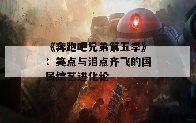 《奔跑吧兄弟第五季》：笑点与泪点齐飞的国民综艺进化论  第1张