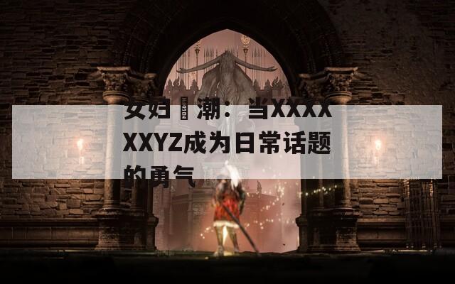 女妇髙潮：当XXXXXXYZ成为日常话题的勇气