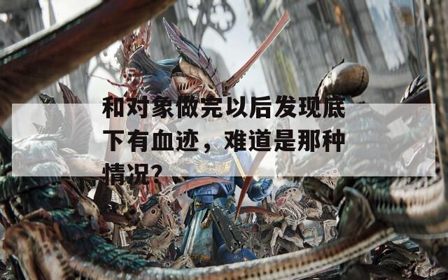 和对象做完以后发现底下有血迹，难道是那种情况？  第1张