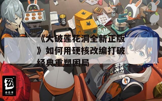 《大破莲花洞全新正版》如何用硬核改编打破经典重塑困局