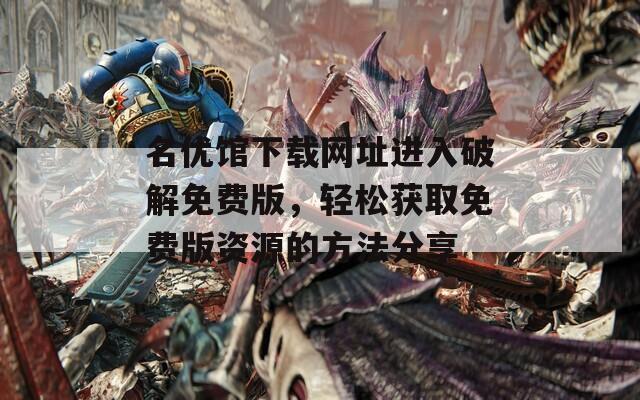 名优馆下载网址进入破解免费版，轻松获取免费版资源的方法分享  第1张