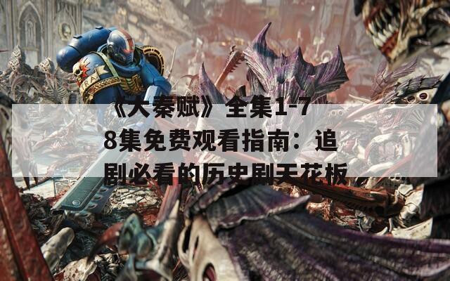 《大秦赋》全集1-78集免费观看指南：追剧必看的历史剧天花板