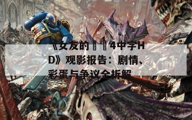 《女友的妺妺4中字HD》观影报告：剧情、彩蛋与争议全拆解