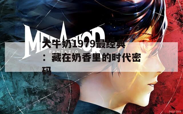 大牛奶1979最经典：藏在奶香里的时代密码