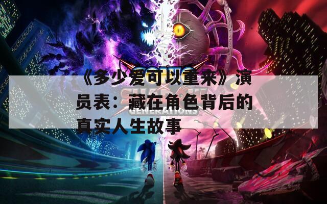 《多少爱可以重来》演员表：藏在角色背后的真实人生故事