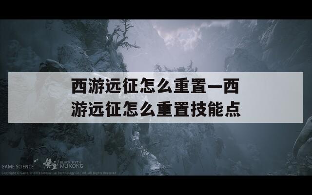 西游远征怎么重置—西游远征怎么重置技能点