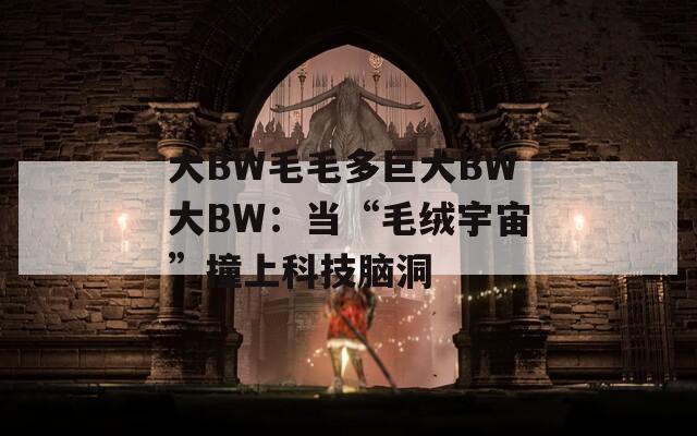 大BW毛毛多巨大BW大BW：当“毛绒宇宙”撞上科技脑洞