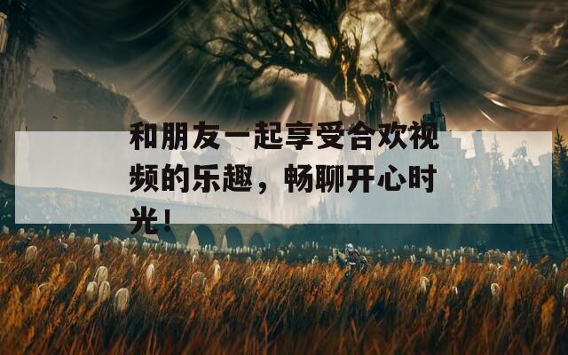 和朋友一起享受合欢视频的乐趣，畅聊开心时光！  第1张