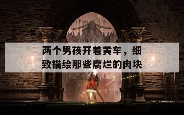 两个男孩开着黄车，细致描绘那些腐烂的肉块