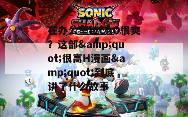 在办公室被CAO很爽？这部&amp;quot;很高H漫画&amp;quot;到底讲了什么故事