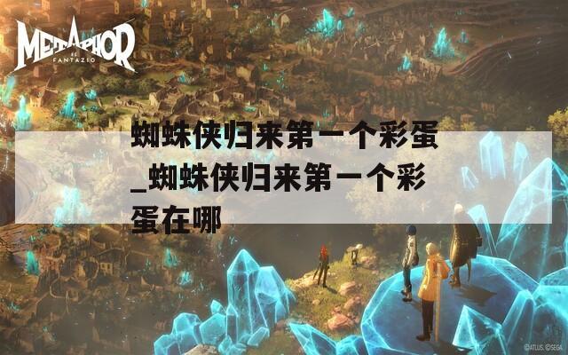 蜘蛛侠归来第一个彩蛋_蜘蛛侠归来第一个彩蛋在哪