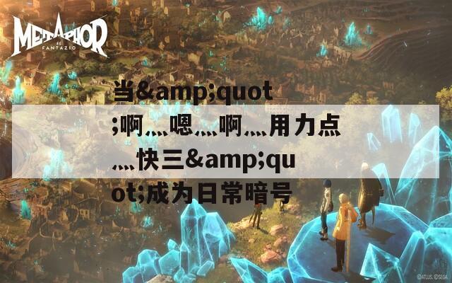 当&amp;quot;啊灬嗯灬啊灬用力点灬快三&amp;quot;成为日常暗号  第1张