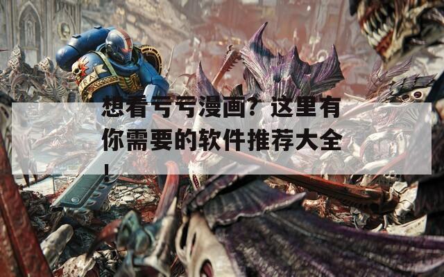 想看亏亏漫画？这里有你需要的软件推荐大全！