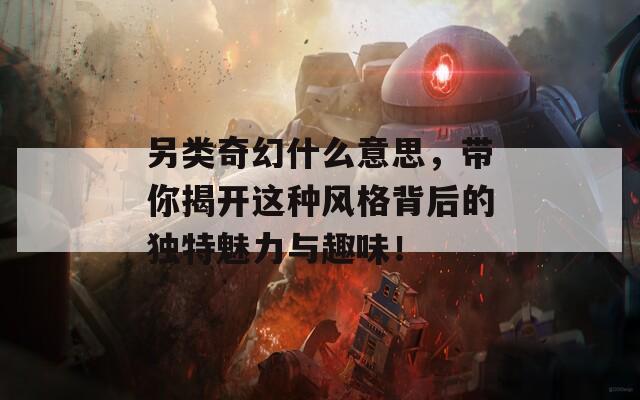 另类奇幻什么意思，带你揭开这种风格背后的独特魅力与趣味！  第1张