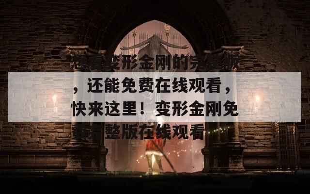 想看变形金刚的完整版，还能免费在线观看，快来这里！变形金刚免费完整版在线观看