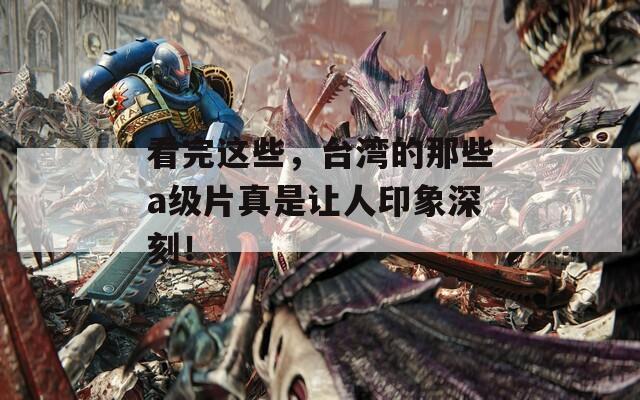 看完这些，台湾的那些a级片真是让人印象深刻！