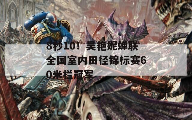 8秒10！吴艳妮蝉联全国室内田径锦标赛60米栏冠军  第1张