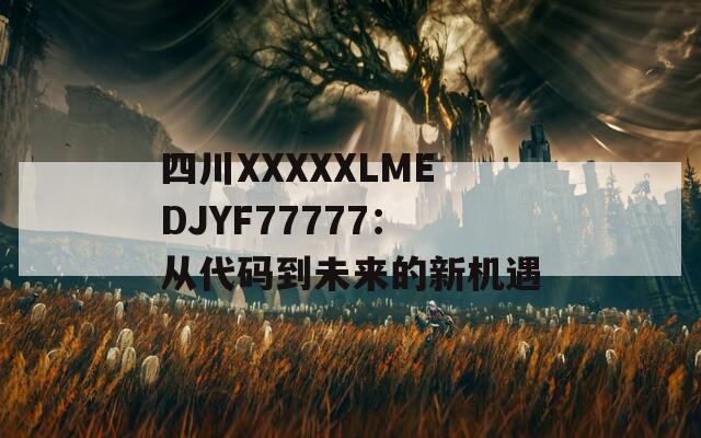 四川XXXXXLMEDJYF77777：从代码到未来的新机遇  第1张