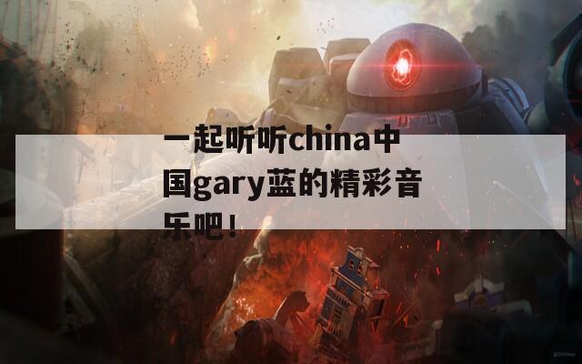一起听听china中国gary蓝的精彩音乐吧！  第1张