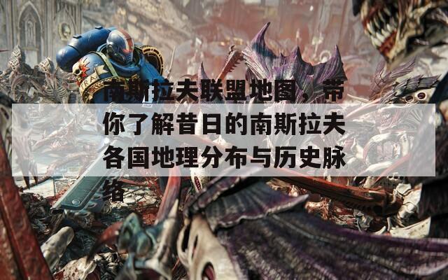 南斯拉夫联盟地图，带你了解昔日的南斯拉夫各国地理分布与历史脉络