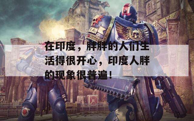 在印度，胖胖的人们生活得很开心，印度人胖的现象很普遍！  第1张