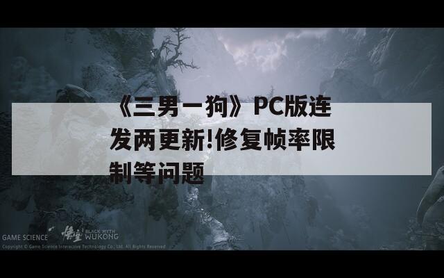 《三男一狗》PC版连发两更新!修复帧率限制等问题